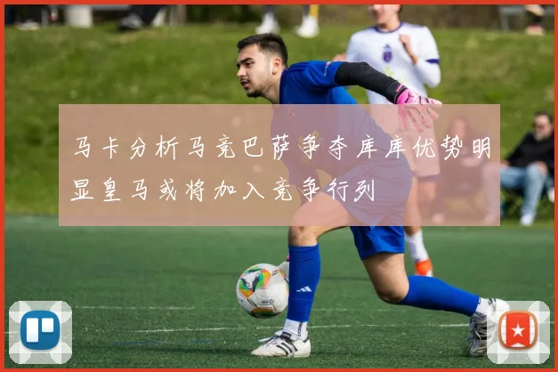 马卡分析马竞巴萨争夺库库优势明显皇马或将加入竞争行列